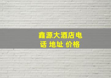 鑫源大酒店电话 地址 价格